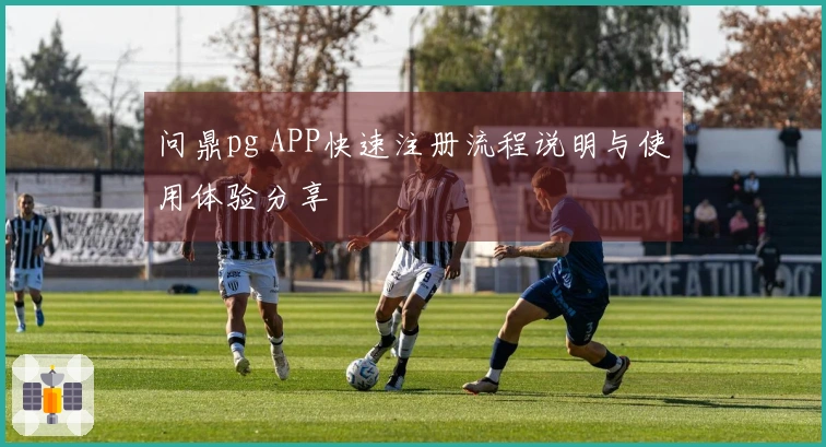 问鼎pg APP快速注册流程说明与使用体验分享