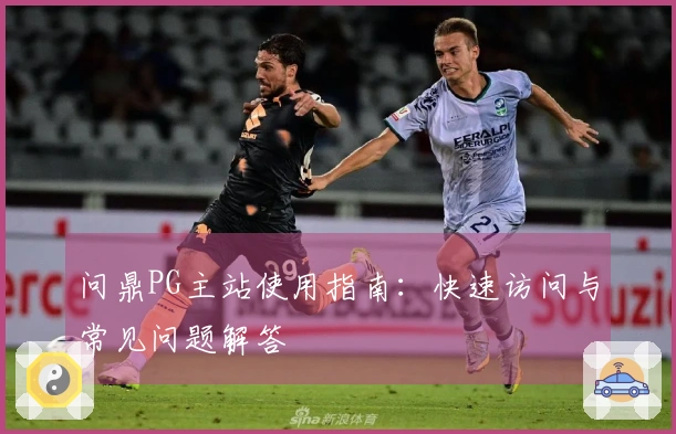 问鼎PG主站使用指南：快速访问与常见问题解答
