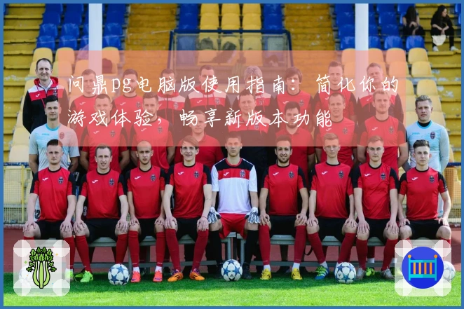 问鼎pg电脑版使用指南：简化你的游戏体验，畅享新版本功能