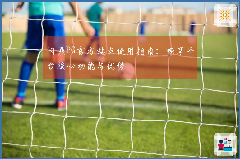 问鼎PG官方站点使用指南：畅享平台核心功能与优势