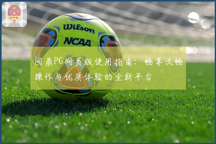 问鼎PG网页版使用指南：畅享流畅操作与优质体验的全新平台