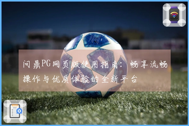 问鼎PG网页版使用指南:畅享流畅操作与优质体验的全新平台