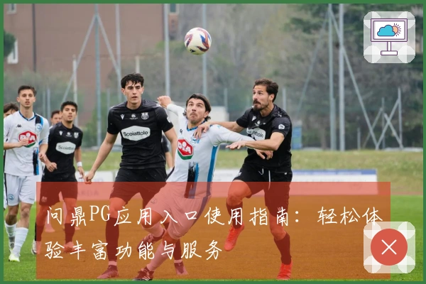 问鼎PG应用入口使用指南：轻松体验丰富功能与服务