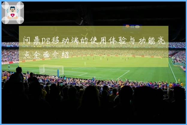 问鼎pg移动端的使用体验与功能亮点全面介绍