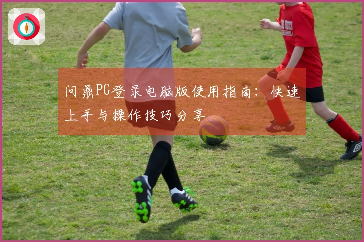 问鼎PG登录电脑版使用指南：快速上手与操作技巧分享