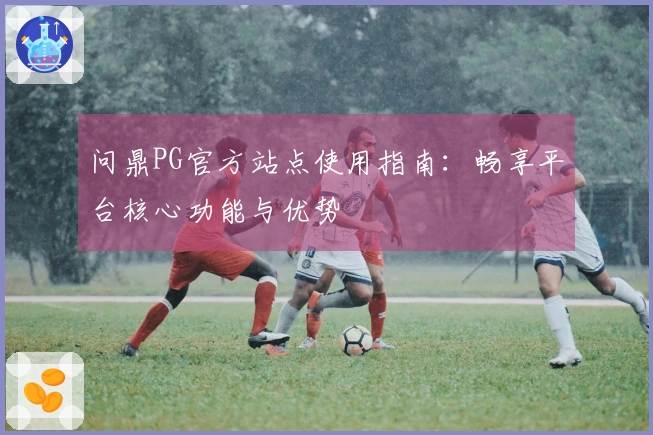 问鼎PG官方站点使用指南：畅享平台核心功能与优势