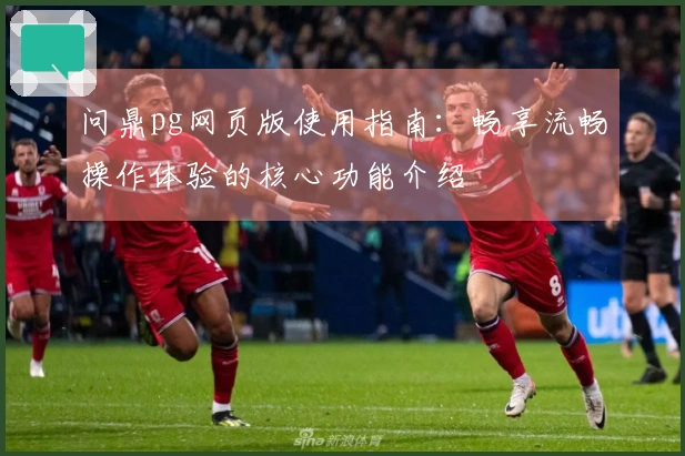 问鼎pg网页版使用指南：畅享流畅操作体验的核心功能介绍