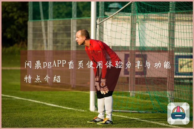 问鼎pgAPP首页使用体验分享与功能特点介绍