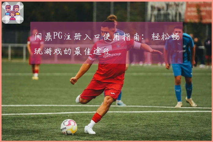 问鼎PG注册入口使用指南：轻松畅玩游戏的最佳途径