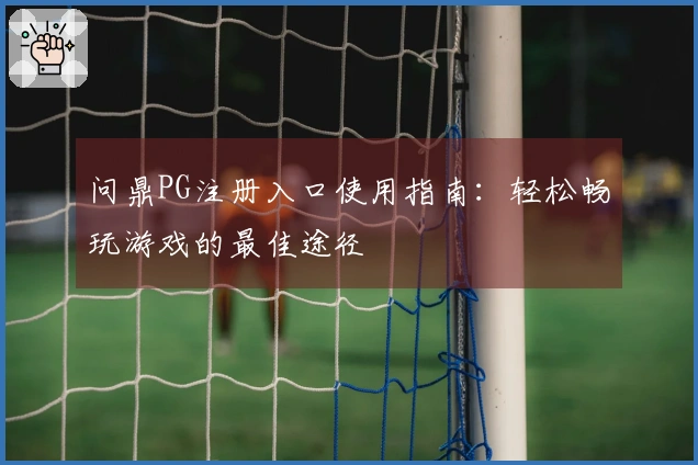 问鼎PG注册入口使用指南：轻松畅玩游戏的最佳途径