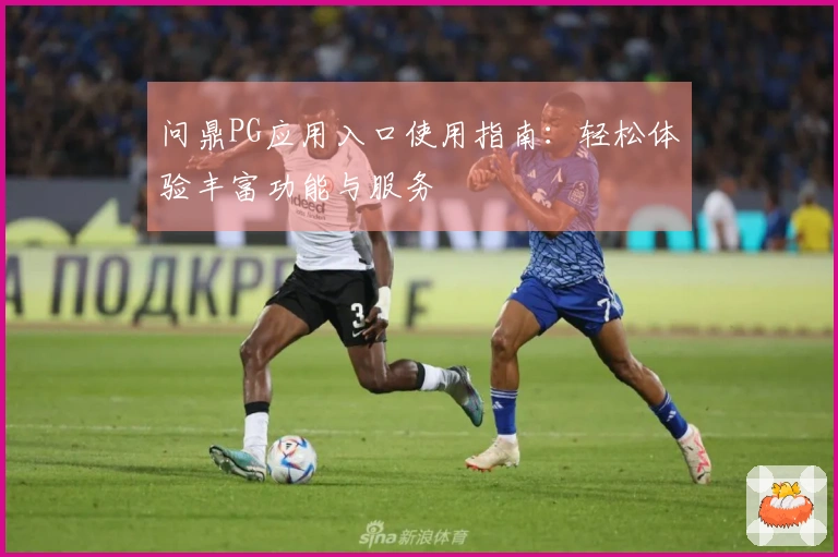 问鼎PG应用入口使用指南：轻松体验丰富功能与服务