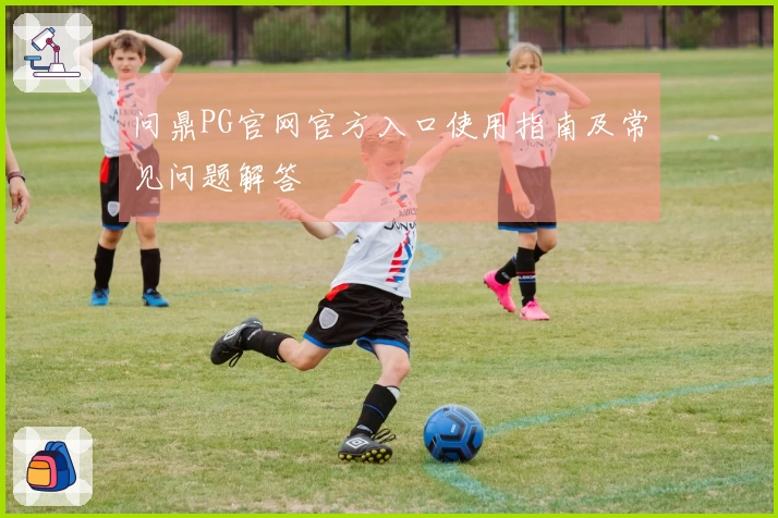 问鼎PG官网官方入口使用指南及常见问题解答
