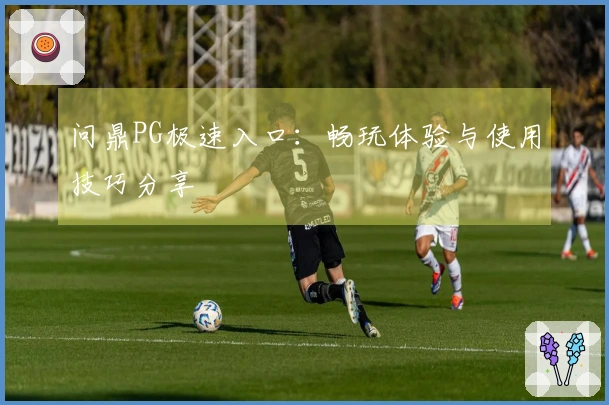问鼎PG极速入口：畅玩体验与使用技巧分享