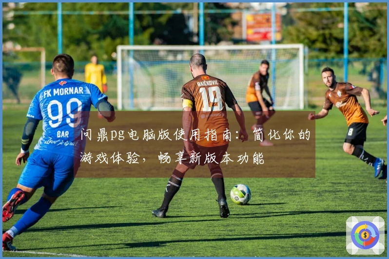 问鼎pg电脑版使用指南：简化你的游戏体验，畅享新版本功能
