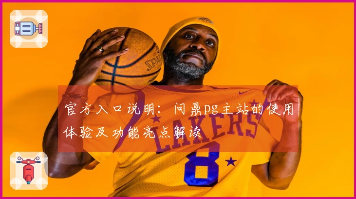 官方入口说明：问鼎pg主站的使用体验及功能亮点解读
